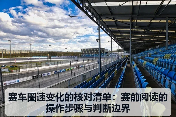 赛车圈速变化的核对清单:赛前阅读的操作步骤与判断边界